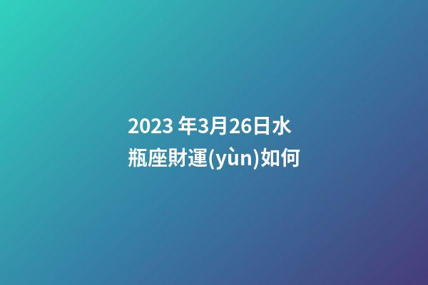 2023 年3月26日水瓶座財運(yùn)如何-第1張-星座運(yùn)勢-玄機(jī)派